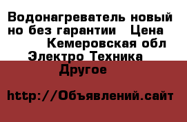 Водонагреватель новый но без гарантии › Цена ­ 2 000 - Кемеровская обл. Электро-Техника » Другое   